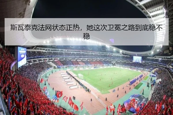 斯瓦泰克法网状态正热，她这次卫冕之路到底稳不稳
